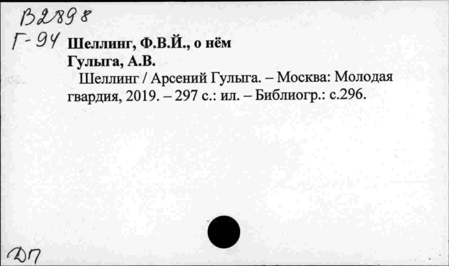 ﻿
Г' 9 У Шеллинг, Ф.В.Й., о нём
Гулыга, А.В.
Шеллинг / Арсений Гулыга. - Москва: Молодая гвардия, 2019. - 297 с.: ил. - Библиогр.: с.296.